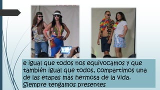 e igual que todos nos equivocamos y que
también igual que todos, compartimos una
de las etapas más hermosa de la vida.
Siempre tengamos presentes
 