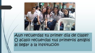 Aun recuerdas tu primer día de clase?
O acaso recuerdas tus primeros amigos
al llegar a la institución
 