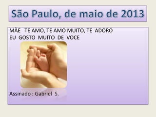 MÃE TE AMO, TE AMO MUITO, TE ADORO
EU GOSTO MUITO DE VOCE
Assinado : Gabriel S.
 