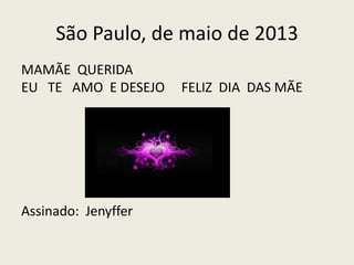 São Paulo, de maio de 2013
MAMÃE QUERIDA
EU TE AMO E DESEJO FELIZ DIA DAS MÃE
Assinado: Jenyffer
 