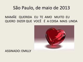 São Paulo, de maio de 2013
MAMÃE QUERIDA EU TE AMO MUITO EU
QUERO DIZER QUE VOCÊ É A COISA MAIS LINDA
ASSINADO: EMILLY
 