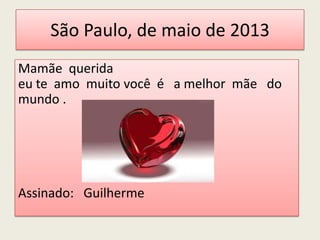 São Paulo, de maio de 2013
Mamãe querida
eu te amo muito você é a melhor mãe do
mundo .
Assinado: Guilherme
 
