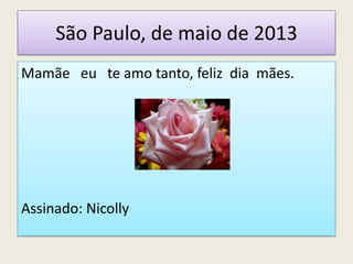 São Paulo, de maio de 2013
Mamãe eu te amo tanto, feliz dia mães.
Assinado: Nicolly
 