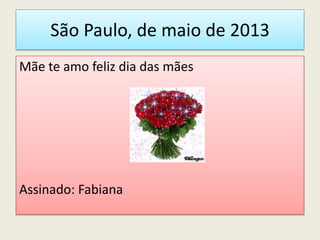 São Paulo, de maio de 2013
Mãe te amo feliz dia das mães
Assinado: Fabiana
 
