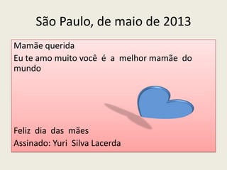 São Paulo, de maio de 2013
Mamãe querida
Eu te amo muito você é a melhor mamãe do
mundo
Feliz dia das mães
Assinado: Yuri Silva Lacerda
 