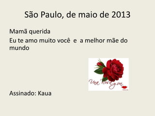 São Paulo, de maio de 2013
Mamã querida
Eu te amo muito você e a melhor mãe do
mundo
Assinado: Kaua
 
