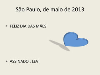 São Paulo, de maio de 2013
• FELIZ DIA DAS MÃES
• ASSINADO : LEVI
 