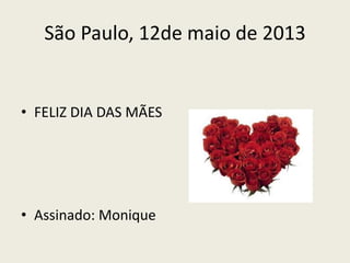 São Paulo, 12de maio de 2013
• FELIZ DIA DAS MÃES
• Assinado: Monique
 