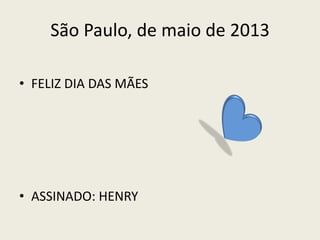São Paulo, de maio de 2013
• FELIZ DIA DAS MÃES
• ASSINADO: HENRY
 