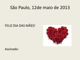 São Paulo, 12de maio de 2013
FELIZ DIA DAS MÃES!
Assinado:
 