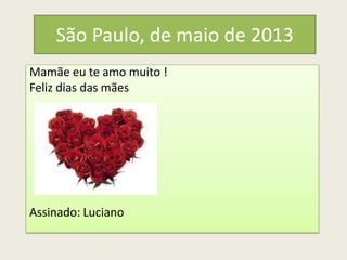 São Paulo, de maio de 2013
Mamãe eu te amo muito !
Feliz dias das mães
Assinado: Luciano
 