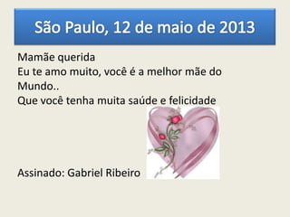 Mamãe querida
Eu te amo muito, você é a melhor mãe do
Mundo..
Que você tenha muita saúde e felicidade
Assinado: Gabriel Ribeiro
 
