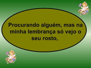 Procurando alguém, mas na minha lembrança só vejo o seu rosto,   