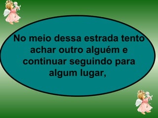 No meio dessa estrada tento achar outro alguém e continuar seguindo para algum lugar,   