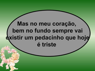 Mas no meu coração,  bem no fundo sempre vai existir um pedacinho que hoje é triste   