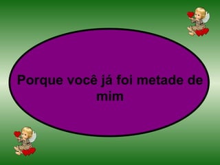 Porque você já foi metade de mim 
