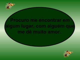 Procuro me encontrar em algum lugar, com alguém que me dê muito amor.   