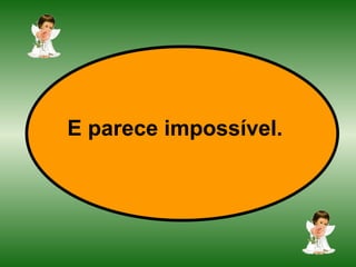 E parece impossível.   