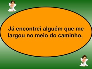 Já encontrei alguém que me largou no meio do caminho,   