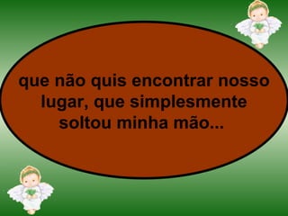que não quis encontrar nosso lugar, que simplesmente soltou minha mão...   