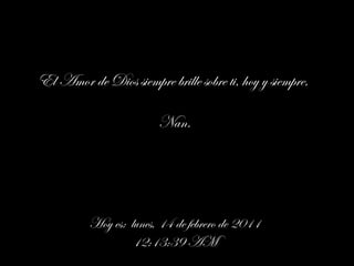 El Amor de Dios siempre brille sobre ti, hoy y siempre,  Nan. Hoy es:  domingo, 13 de febrero de 2011 11:57:47 PM 