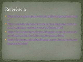  http://www.portugues.com.br/redacao/generostextuai
s/
 http://saladeestudoscentrodecursos.blogspot.com.br/
2011/10/genero-textual-carta-do-leitor.html
 http://loucosportecnologias.blogspot.com.br/2013/08/
a-coluna-cartas-do-leitor-e-um-espaco.html
 http://letrasmundosaber.blogspot.com.br/2010/03/car
ta-pessoal.html
 