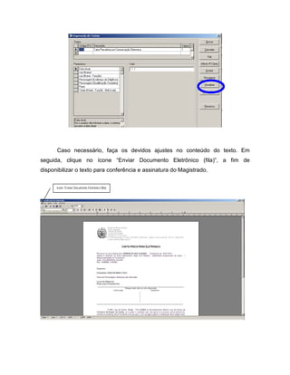 Caso necessário, faça os devidos ajustes no conteúdo do texto. Em
seguida, clique no ícone “Enviar Documento Eletrônico (fila)”, a fim de
disponibilizar o texto para conferência e assinatura do Magistrado.


      ícone “Enviar Documento Eletrônico (fila)
 