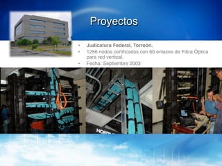 Proyectos!

•    Judicatura Federal, Torreón.!
•    1256 nodos certiﬁcados con 60 enlaces de Fibra Óptica
     para red vertical.!
•    Fecha: Septiembre 2003!
 