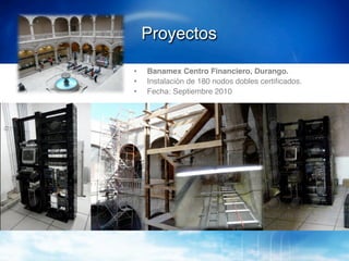 Proyectos!

•    Banamex Centro Financiero, Durango.!
•    Instalación de 180 nodos dobles certiﬁcados.!
•    Fecha: Septiembre 2010!
 
