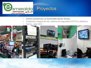 Proyectos!

•    Centro Comercial La Esmeralda Santa Teresa. !
•    Instalación integral de red, sistema de seguridad (CC/TV) y telefonía.!
•    Fecha: Julio 2012!
 