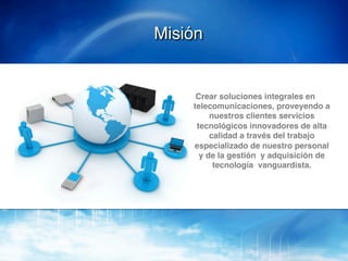 Misión!


      Crear soluciones integrales en
     telecomunicaciones, proveyendo a
          nuestros clientes servicios
      tecnológicos innovadores de alta
          calidad a través del trabajo
     especializado de nuestro personal
       y de la gestión y adquisición de
           tecnología vanguardista.!
 