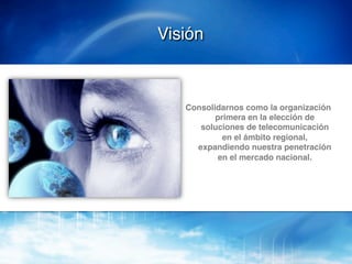 Visión!



   Consolidarnos como la organización
          primera en la elección de
      soluciones de telecomunicación
            en el ámbito regional,
     expandiendo nuestra penetración
           en el mercado nacional. !
 