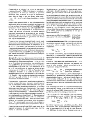Psicrometría


      Por ejemplo, si se mezclan 3.68 m³/min de aire exterior        Simultáneamente a la resolución de este ejemplo, iremos
      a las condiciones 1, y 7.36 m³/min de aire recirculado a       definiendo y describiendo algunos términos, procesos y
      las condiciones 2, antes de enfriarlos, la condición           factores, que son usuales en cálculos de aire acondicionado.
      resultante antes de entrar al equipo de enfriamiento,          La cantidad de aire de retorno que se debe recircular, se
      caerá sobre la línea 1-2 y a una tercera parte (3.68 ÷         calcula de la siguiente manera: Como vimos en el ejemplo
      11.04 x 100 = 33.33%) de la distancia total entre los dos      anterior, la distancia entre las condiciones de aire exterior
      puntos.                                                        y las condiciones de aire de retorno (línea 2-1), corresponde
      Puesto que la distancia entre los dos puntos es también        también a la diferencia de temperaturas de bs; por lo que,
      la diferencia de las temperaturas de bs, la temperatura de     si la mezcla debe entrar al aparato con una temperatura
      bs final, será una tercera parte (33.33%) de 35-27 más la      de bs de 29oC, el porcentaje de aire de retorno en esta
      temperatura menor; esto es, tbs= (35-27)(0.3333)+27=           mezcla es: (29-27)÷(34-27)= 0.2857 o sea, 28.57% de
      29.67oC, que es la temperatura de bs de la mezcla.             volumen total. Si el ventilador tiene capacidad para mane-
      Puesto que es más fácil sumar que restar, siempre              jar 60 m³/min, entonces las cantidades de aire que se
      usamos el porcentaje de la cantidad de aire a mayor            deben mezclar son:
      temperatura que se va a mezclar, multiplicando por la          Aire de retorno= 60 m³/min x 0.2857= 17.14 m³/min
      diferencia total de temperatura, y sumando esto al valor       Aire exterior= 60 m³/min x (1-0.2857)= 42.86 m³/min
      más bajo de temperatura.                                                                                  60.00 m³/min
      Para encontrar la temperatura de bh de la mezcla resul-        Factor de Calor Sensible (FCS).- Es la relación de calor
      tante, simplemente localizamos el punto donde la línea de      sensible con respecto al calor total, siendo este último la
      la mezcla cruza la línea constante de temperatura de bs        suma de los calores sensible y latente. Esta relación se
      de 29.67oC. Este punto (3) es la condición de la mezcla,       expresa así:
      y de aquí podemos seguir la línea constante de temperatura
      de bh hacia la izquierda, hasta donde cruza la escala para                      hs .        hs .
                                                                            FCS=            =
      encontrar la temperatura de 20.8oC. Las demás propieda-                       hs + hl       ht
      des, pueden encontrarse siguiendo las líneas correspon-        En una carta psicrométrica, los valores del factor de calor
      dientes, a partir del punto 3.                                 sensible (FCS), corresponden a la escala vertical del lado
      Ejemplo: En un proceso típico de acondicionamiento de          derecho de la carta, paralela a la escala de humedad
      aire, se requiere que dentro del espacio acondicionado, el     absoluta.
      aire llegue a las siguientes condiciones: 11oC de bs y 90%     Factor de Calor Sensible del Cuarto (FCSC).- Es la
      de hr. El ventilador del equipo tiene una capacidad para       relación del calor sensible del cuarto, con respecto a la
      manejar 60 m³/min. El aire de retorno, sale del cuarto con     suma de calor sensible y latente en dicha área, y se
      una temperatura de bs de 27oC y una temperatura de bh          expresa con la siguiente fórmula:
      de 18oC. Las condiciones de diseño de verano del aire
      exterior, son de 34oC de bs y 24oC de bh. Para obtener las                 hsc . hsc . (Calor Sensible del Cuarto)
                                                                     FCSC =              +     =
      condiciones deseadas en el cuarto, la mezcla de aire                     hsc + hlc   htc   (Calor Total del Cuarto)
      debe llegar al equipo con una temperatura de bs de 29oC        La línea que une los puntos 4 y 2, en nuestro ejemplo de
      y 20oC de bh. ¿Qué cantidad de aire de retorno se debe         la figura 13.26, representa el proceso psicrométrico del
      recircular? y ¿qué cantidad de aire exterior se debe           aire abastecido al cuarto, y se le llama línea de “Factor de
      mezclar con el aire recirculado?                               Calor Sensible del Cuarto”. El aire que entra al cuarto
      Primeramente, trazamos en la carta psicrométrica los           acondicionado, debe ser capaz de compensar las cargas
      puntos correspondientes a las cuatro condiciones del           dentro del mismo, tanto del calor latente como de calor
      aire. Si unimos estos puntos, como se muestra en la figura     sensible.
      13.26, las líneas resultantes representan un proceso           Esta línea se puede dividir en sus componentes de calor
      típico de aire acondicionado. El aire exterior (1) se mezcla   sensible y calor latente, igual que como lo hicimos en el
      con el aire que retorna del cuarto, (2) y entran luego éstos   ejemplo de la figura 13.23. Si trazamos las líneas corres-
      al equipo acondicionador (3). La mezcla de aire fluye a        pondientes, obtenemos los siguientes valores:
      través del equipo, con lo que disminuye su contenido de
      humedad y su temperatura (línea 3-4). Cuando sale del            ht = 51-29.4=21.6 kJ/kg (= 12.19 - 7.03= 5.16 kcal/kg).
      equipo acondicionador (4), el aire queda a las condiciones       hs = 46-29.4=16.6 kJ/kg (= 11.00 - 7.03= 3.97 kcal/kg).
      requeridas para entrar al cuarto. Dentro del cuarto, el aire     hl = 51 - 46= 5.0 kJ/kg (= 12.19 - 11.00= 1.19 kcal/kg).
      aumenta su contenido de humedad y su temperatura
                                                                            FCSC= 3.97        =   0.769 .
      (línea 4-2), y sale del cuarto nuevamente a las condiciones                 5.16
      del punto (2). Se inicia otro proceso repitiéndose el ciclo.
                                                                     Lo anterior significa que el calor total que se debe abatir
      Podemos observar en la figura 13.26, que el punto (4) no       en el cuarto, son 5.16 kilocalorías por cada kilogramo de
      llega a la temperatura de saturación, por lo que el enfria-    aire, de las cuales 3.97 (77%) son de calor sensible y
      miento es solamente sensible.                                  1.19 (23%) son de calor latente. De esta manera, si se



194
 