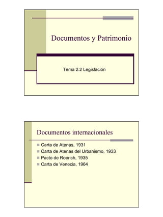 Documentos y Patrimonio


           Tema 2.2 Legislación




Documentos internacionales
 Carta de Atenas, 1931
 Carta de Atenas del Urbanismo, 1933
 Pacto de Roerich, 1935
 Carta de Venecia, 1964
 