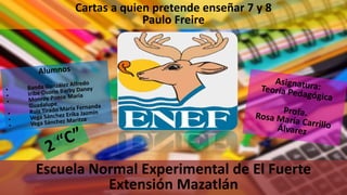 Escuela Normal Experimental de El Fuerte
Extensión Mazatlán
Cartas a quien pretende enseñar 7 y 8
Paulo Freire
 