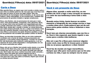 Querido(a) Filhos(a) data: 09/07/2021 Querido(a) Filhos(a) data: 09/07/2021
Meu querido Deus, eu espero que você receba a minha carta e
que sinta as minhas palavras. Eu rezo para que você faça com
que aqui em baixo se torne um lugar melhor. Nós não
precisamos de tecnologias muito evoluídas, ou de carros que
andem a altas velocidades, ou de arranha-céus. Também não
precisamos de grandes templos e igrejas sumptuosas.
Deus, meu Senhor, nós só precisamos de mais paz e mais
amor, mais generosidade, compaixão, mais altruísmo. Deus,
eu sei que você criou um mundo com capacidade para dar
comida suficiente para todos, e casas suficientes para todos.
Mas Deus, desde que o mundo é mundo, as coisas parecem
que estão sempre piorando. Eu sei, a culpa é do homem. Acho
que não estamos fazendo a nossa parte, mas nós somos os
seus filhos e precisamos de ajuda. Estamos perdidos e muitos
de nós preferem não acreditar que podem confiar no Senhor.
Deus, me desculpe incomodar. Mas eu me sinto realmente
revoltado com a morte de tantas crianças inocentes em
guerras, e com tantas outras injustiças… É triste ver sonhos
de vida destruídos pela violência e pela ganância, e ver as
riquezas da terra sendo disputadas e monopolizadas em vez
de serem usufruídas por todos!
Deus, não sei se o Senhor tem estado muito atento, e eu sinto
muito em lhe dizer isso, mas acho que estão destruindo o
mundo que você criou. Por isso, quero lhe pedir que olhe por
nós. Nem todos são maus, muitos inocentes estão sofrendo…
Deus, quero lhe pedir que menos lágrimas de dor e
sofrimentos caiam, que menos sangue banhe o chão. Deus, eu
rezo para que a paz caia sobre os homens. Espero que escute
as minhas preces! Amém!
Carta a Deus
Alguns dias, quando a noite está fria, eu me
lembro de você e logo o meu coração se aquece,
e o calor da sua lembrança toma todo o meu
corpo.
Quando estou triste, basta buscar na minha
memória a fotografia do seu meigo sorriso e logo
a minha alma sorri. Cada palavra que sai da sua
boca entra pelas minhas veias e bobeiam o meu
coração.
Você tem um charme encantador, que me tira o
ar. Você é tão especial, que basta repetir o seu
nome para a minha vida melhorar.
Não sei o que fiz a Deus para merecer alguém
como você, mas se Ele te trouxe para a minha
vida eu só posso agradecer e dizer Amém!
Você faz do mundo um lugar maravilhoso.
Sempre que olho para você penso que se há uma
certeza na vida, é que eu sempre vou te amar.
Você é um presente de Deus
 