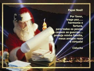 Papai Noel! Por favor, traga paz..... harmonia e fartura, para todos os povos! Que cessem as guerras.... proteja minha família, meus amigos reais e virtuais! Ciducha 