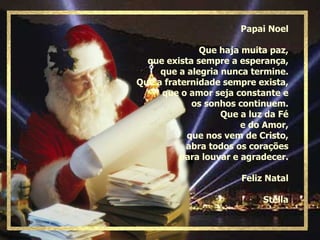 Papai Noel Que haja muita paz, que exista sempre a esperança, que a alegria nunca termine. Que a fraternidade sempre exista, que o amor seja constante e os sonhos continuem. Que a luz da Fé e do Amor, que nos vem de Cristo, abra todos os corações para louvar e agradecer. Feliz Natal Stella 