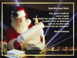 Querido papa Noel, hoy quiero pedirte como regalo para todos los pueblos del mundo el poder vivir en libertad, que no es otra cosa que "La dignidad del ser humano" Noris Roberts 