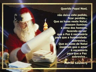 Querido Papai Noel, não deixe este pedido, ficar perdido... Que as luzes neste Natal, possam iluminar a alma dos homens, fazendo-os ver  que a Paz é necessária para que a humanidade  sobreviva... Que as luzes de Natal mostrem que o amor é necessário para que a Paz  sobreviva... Marcial Salaverry 