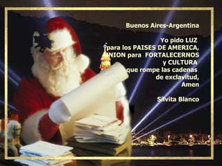 Buenos Aires-Argentina Yo pido LUZ  para los PAISES DE AMERICA, UNION para  FORTALECERNOS y CULTURA  que rompe las cadenas  de exclavitud, Amen Silvita Blanco 