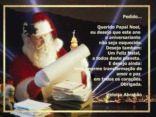 Pedido... Querido Papai Noel,  eu desejo que este ano  o aniversariante  não seja esquecido. Desejo também: Um Feliz Natal,  a todos deste planeta.  E desejo ainda: Uma enorme transformação de amor e paz  em todos os corações. Obrigada. Heloisa Abrahão 