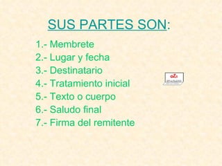 SUS PARTES SON :   1.- Membrete 2.- Lugar y fecha 3.- Destinatario 4.- Tratamiento inicial  5.- Texto o cuerpo 6.- Saludo final 7.- Firma del remitente 