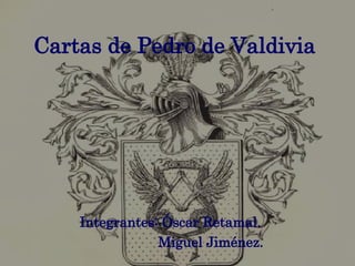 Cartas de Pedro de Valdivia Integrantes: Óscar Retamal. Miguel Jiménez. 