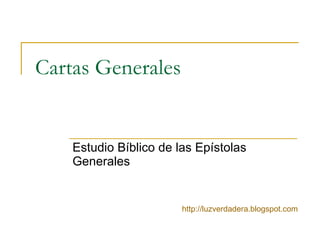 Cartas Generales Estudio Bíblico de las Epístolas Generales http:// luzverdadera.blogspot.com 
