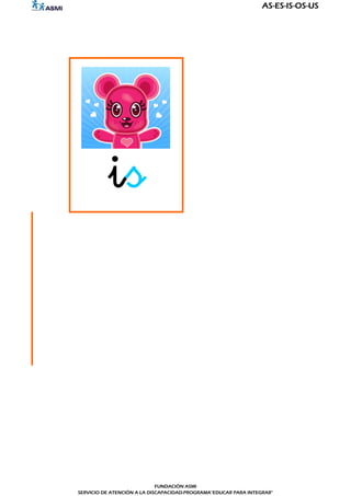 AS-ES-IS-OS-US




          is




                             FUNDACIÓN ASMI
SERVICIO DE ATENCIÓN A LA DISCAPACIDAD-PROGRAMA"EDUCAR PARA INTEGRAR"
 