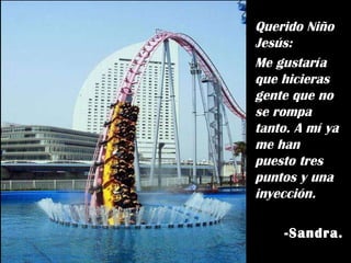 Querido Niño Jesús: Me gustaría que hicieras gente que no se rompa tanto. A mí ya me han puesto tres puntos y una inyección. -Sandra. 