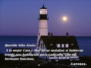 Querido Niño Jesús:  A lo mejor Caín y Abel no se mataban si hubieran tenido una habitación para cada uno. Con mi hermano funciona. -Lorenzo. 