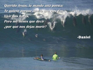 Querido Jesús, te mando una poesía: Te quiero porque con lo que nos das Vivir nos harás, Pero me tienes que decir ¿por qué nos dejas morir? -Daniel 