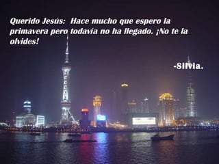 Querido Jesús:  Hace mucho que espero la primavera pero todavía no ha llegado. ¡No te la olvides! -Silvia. 